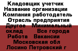 Кладовщик-учетчик › Название организации ­ Компания-работодатель › Отрасль предприятия ­ Другое › Минимальный оклад ­ 1 - Все города Работа » Вакансии   . Московская обл.,Лосино-Петровский г.